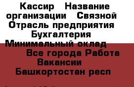 Кассир › Название организации ­ Связной › Отрасль предприятия ­ Бухгалтерия › Минимальный оклад ­ 35 000 - Все города Работа » Вакансии   . Башкортостан респ.